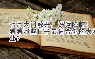   七月大门敞开，好运降临！看看哪些日子最适合你的大事业？ 