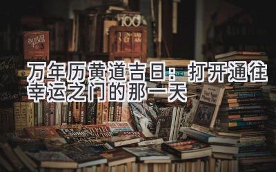 万年历黄道吉日:打开通往幸运之门的那一天