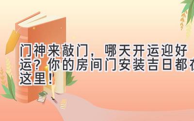 门神来敲门,哪天开运迎好运?你的房间门安装吉日都在这里!