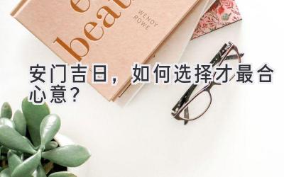  安门吉日，如何选择才最合心意？ 
