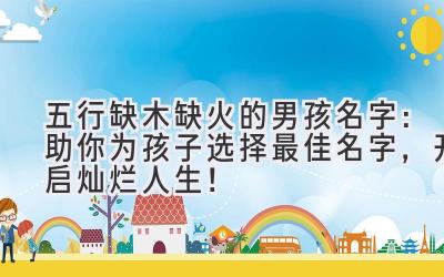 五行缺木缺火的男孩名字:助你为孩子选择最佳名字,开启灿烂人生!