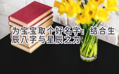 为宝宝取个好名字:结合生辰八字与星辰之力