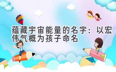蕴藏宇宙能量的名字:以宏伟气概为孩子命名