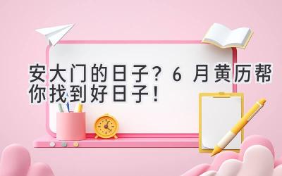   安大门的日子？6月黄历帮你找到好日子！ 