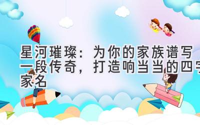 星河璀璨:为你的家族谱写一段传奇,打造响当当的四字家名
