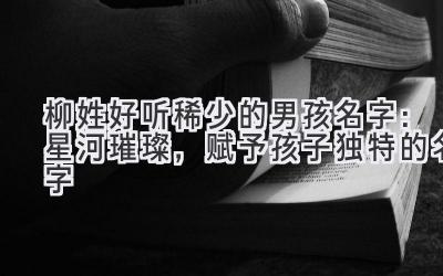 柳姓好听稀少的男孩名字:星河璀璨,赋予孩子独特的名字