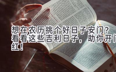 想在农历挑个好日子安门?看看这些吉利日子,助你开门红!