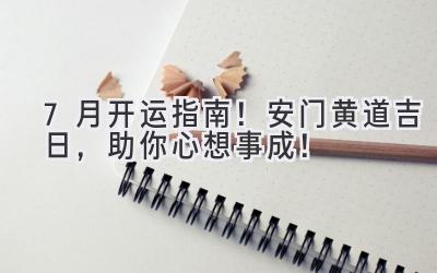   7月开运指南！安门黄道吉日，助你心想事成！ 