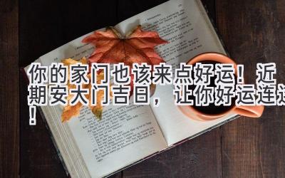 你的家门也该来点好运!近期安大门吉日,让你好运连连!