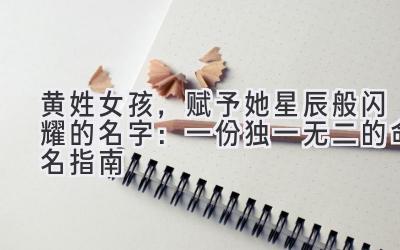  黄姓女孩，赋予她星辰般闪耀的名字：一份独一无二的命名指南 