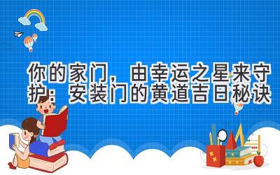   你的家门，由幸运之星来守护：安装门的黄道吉日秘诀 