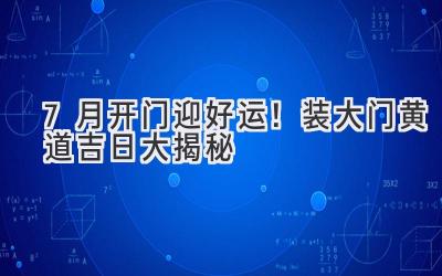 7月开门迎好运!装大门黄道吉日大揭秘