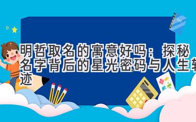  明哲取名的寓意好吗：探秘名字背后的星光密码与人生轨迹 