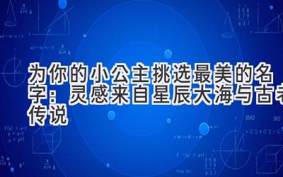 为你的小公主挑选最美的名字:灵感来自星辰大海与古老传说