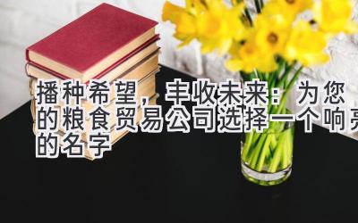  播种希望，丰收未来：为您的粮食贸易公司选择一个响亮的名字 