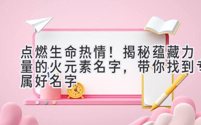 点燃生命热情!揭秘蕴藏力量的火元素名字,带你找到专属好名字