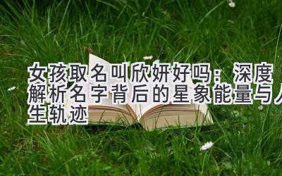 女孩取名叫欣妍好吗:深度解析名字背后的星象能量与人生轨迹