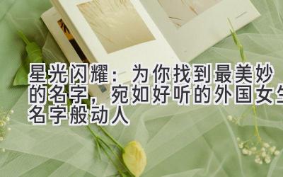 星光闪耀:为你找到最美妙的名字,宛如好听的外国女生名字般动人