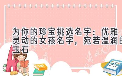   为你的珍宝挑选名字：优雅灵动的女孩名字，宛若温润的玉石 