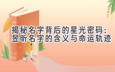 揭秘名字背后的星光密码:昱昕名字的含义与命运轨迹