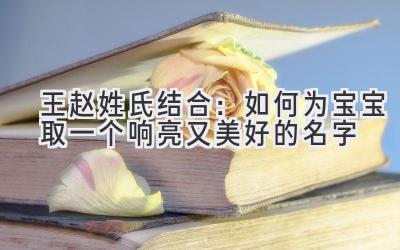 王赵姓氏结合:如何为宝宝取一个响亮又美好的名字