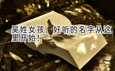  吴姓女孩，好听的名字从这里开始！ 