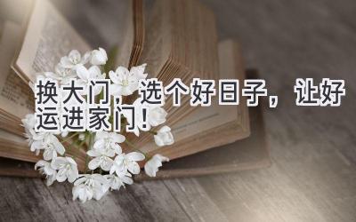 换大门,选个好日子,让好运进家门!