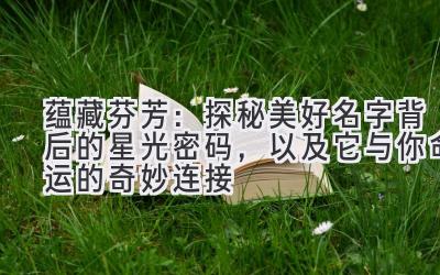  蕴藏芬芳：探秘美好名字背后的星光密码，以及它与你命运的奇妙连接 