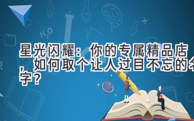 星光闪耀:你的专属精品店,如何取个让人过目不忘的名字?
