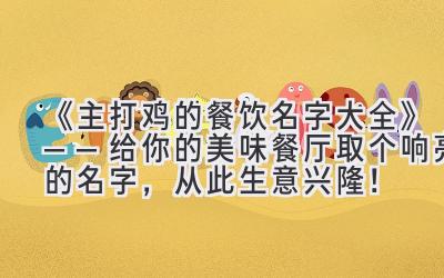 《主打鸡的餐饮名字大全》——给你的美味餐厅取个响亮的名字,从此生意兴隆!