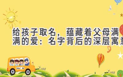 给孩子取名,蕴藏着父母满满的爱:名字背后的深层寓意