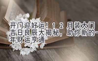开门迎好运!12月装大门吉日良辰大揭秘,助你新的一年财运亨通