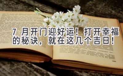 7月开门迎好运!打开幸福的秘诀,就在这几个吉日!