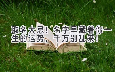 取名大忌!名字里藏着你一生的运势,千万别乱来!