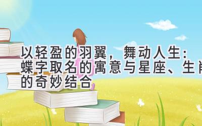 以轻盈的羽翼,舞动人生:蝶字取名的寓意与星座、生肖的奇妙结合