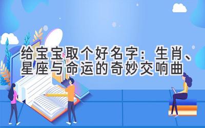 给宝宝取个好名字:生肖、星座与命运的奇妙交响曲