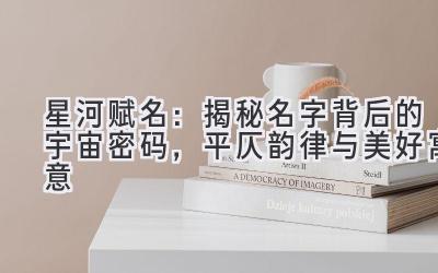 星河赋名:揭秘名字背后的宇宙密码,平仄韵律与美好寓意