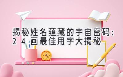  揭秘姓名蕴藏的宇宙密码：24画最佳用字大揭秘 