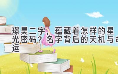  璟昊二字，蕴藏着怎样的星光密码？名字背后的天机与命运 