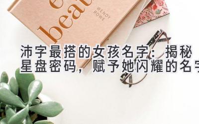  沛字最搭的女孩名字：揭秘星盘密码，赋予她闪耀的名字 