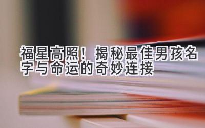  福星高照！揭秘最佳男孩名字与命运的奇妙连接 