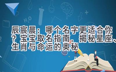  辰宸晨：哪个名字更适合你？宝宝取名指南，揭秘星座、生肖与命运的奥秘 
