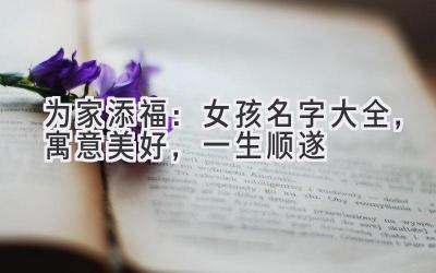   为家添福：女孩名字大全，寓意美好，一生顺遂 