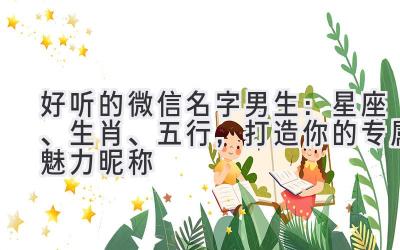  好听的微信名字男生：星座、生肖、五行，打造你的专属魅力昵称 