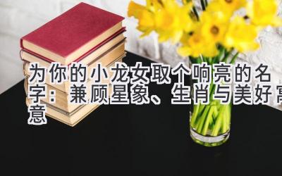 为你的小龙女取个响亮的名字：兼顾星象、生肖与美好寓意