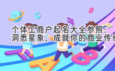  个体工商户起名大全参照：洞悉星象，成就你的商业传奇 