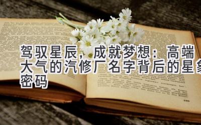  驾驭星辰，成就梦想：高端大气的汽修厂名字背后的星象密码 
