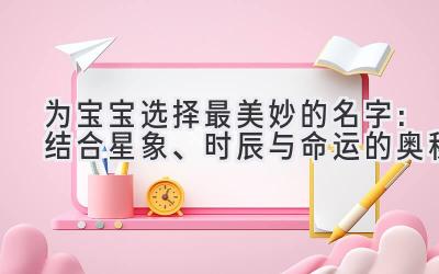   为宝宝选择最美妙的名字：结合星象、时辰与命运的奥秘 
