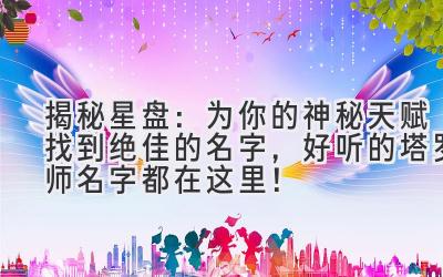   揭秘星盘：为你的神秘天赋找到绝佳的名字，好听的塔罗师名字都在这里！ 