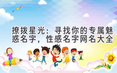  撩拨星光：寻找你的专属魅惑名字，性感名字网名大全 